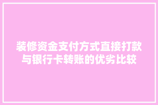 装修资金支付方式直接打款与银行卡转账的优劣比较