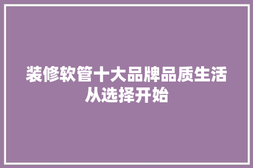 装修软管十大品牌品质生活从选择开始