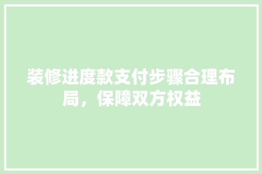 装修进度款支付步骤合理布局，保障双方权益