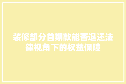 装修部分首期款能否退还法律视角下的权益保障