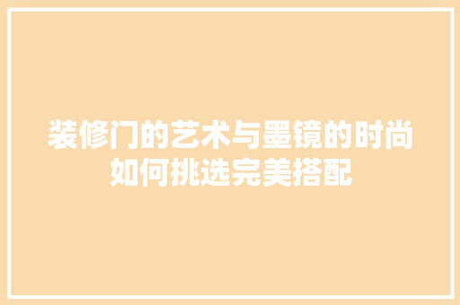 装修门的艺术与墨镜的时尚如何挑选完美搭配