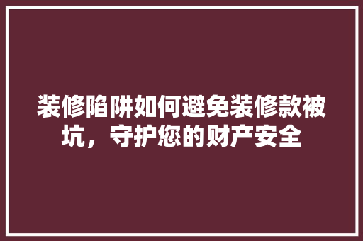 装修陷阱如何避免装修款被坑，守护您的财产安全