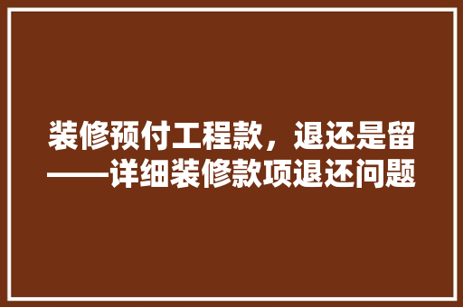 装修预付工程款，退还是留——详细装修款项退还问题