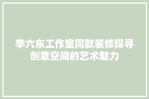 李六东工作室同款装修探寻创意空间的艺术魅力