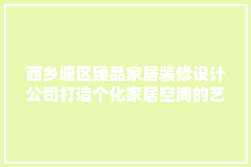 西乡塘区臻品家居装修设计公司打造个化家居空间的艺术工匠