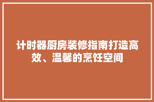 计时器厨房装修指南打造高效、温馨的烹饪空间