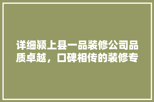 详细颍上县一品装修公司品质卓越，口碑相传的装修专家