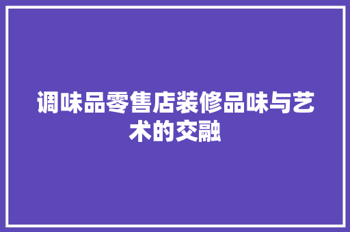 调味品零售店装修品味与艺术的交融