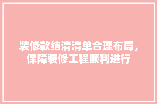 装修款结清清单合理布局，保障装修工程顺利进行