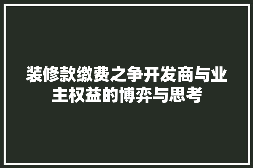 装修款缴费之争开发商与业主权益的博弈与思考