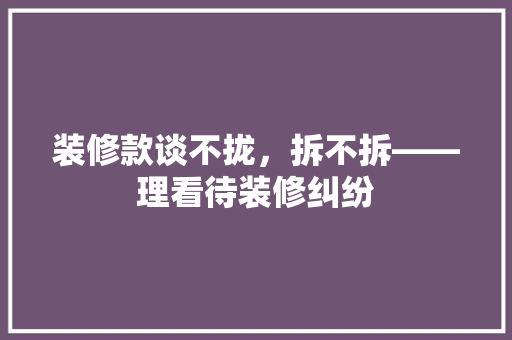 装修款谈不拢，拆不拆——理看待装修纠纷