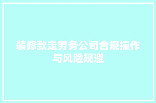 装修款走劳务公司合规操作与风险规避