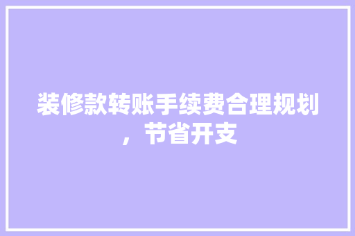 装修款转账手续费合理规划，节省开支