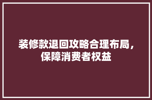 装修款退回攻略合理布局，保障消费者权益
