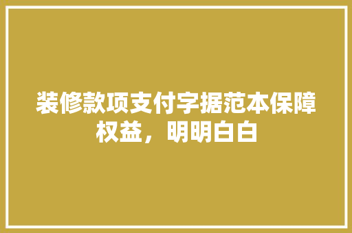 装修款项支付字据范本保障权益，明明白白