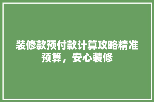 装修款预付款计算攻略精准预算，安心装修