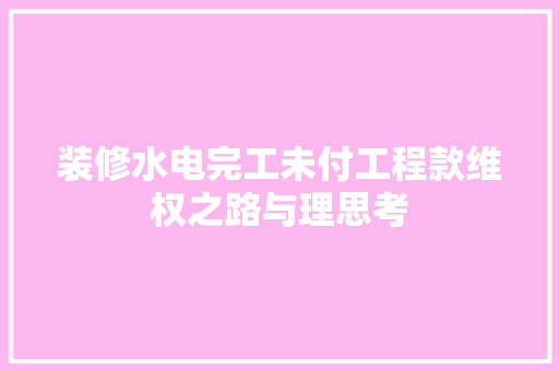 装修水电完工未付工程款维权之路与理思考