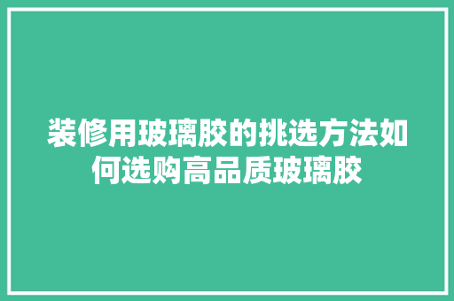 装修用玻璃胶的挑选方法如何选购高品质玻璃胶