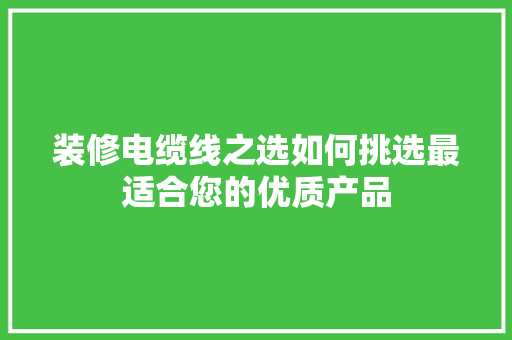 装修电缆线之选如何挑选最适合您的优质产品