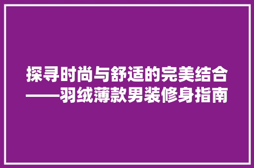 探寻时尚与舒适的完美结合——羽绒薄款男装修身指南