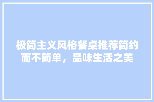 极简主义风格餐桌推荐简约而不简单，品味生活之美