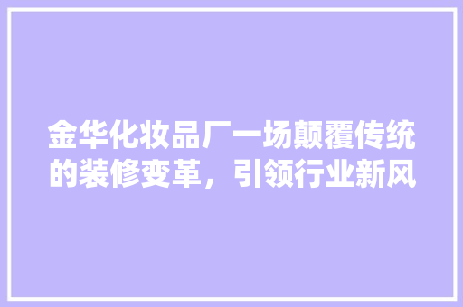 金华化妆品厂一场颠覆传统的装修变革，引领行业新风尚