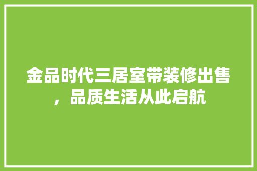 金品时代三居室带装修出售，品质生活从此启航