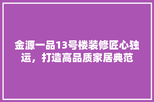 金源一品13号楼装修匠心独运，打造高品质家居典范