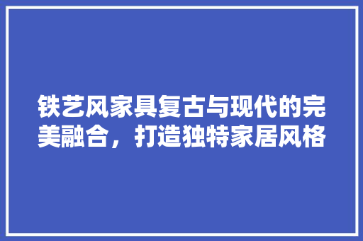 铁艺风家具复古与现代的完美融合，打造独特家居风格
