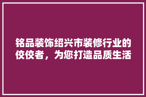 铭品装饰绍兴市装修行业的佼佼者，为您打造品质生活空间