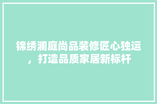 锦绣澜庭尚品装修匠心独运，打造品质家居新标杆