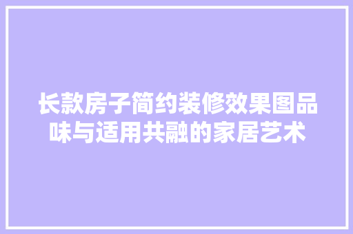 长款房子简约装修效果图品味与适用共融的家居艺术