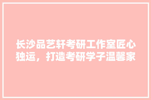 长沙品艺轩考研工作室匠心独运，打造考研学子温馨家园