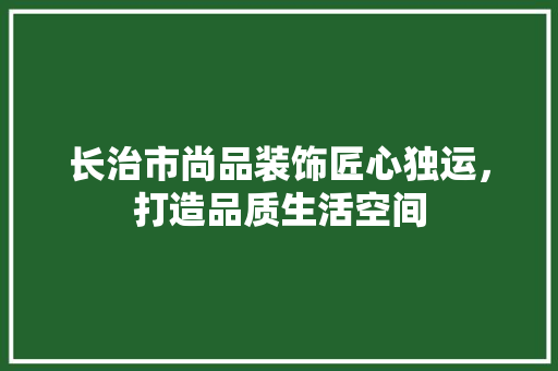 长治市尚品装饰匠心独运，打造品质生活空间