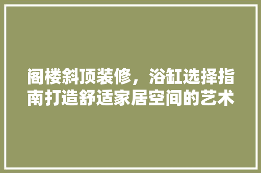 阁楼斜顶装修，浴缸选择指南打造舒适家居空间的艺术品