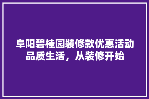 阜阳碧桂园装修款优惠活动品质生活，从装修开始