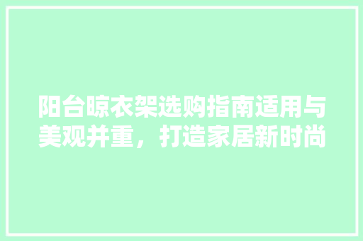 阳台晾衣架选购指南适用与美观并重，打造家居新时尚