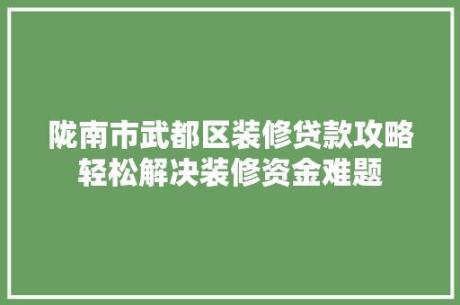 陇南市武都区装修贷款攻略轻松解决装修资金难题