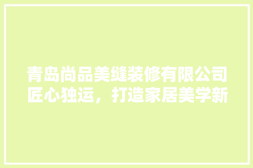 青岛尚品美缝装修有限公司匠心独运，打造家居美学新标杆