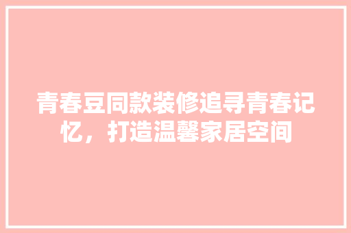 青春豆同款装修追寻青春记忆，打造温馨家居空间