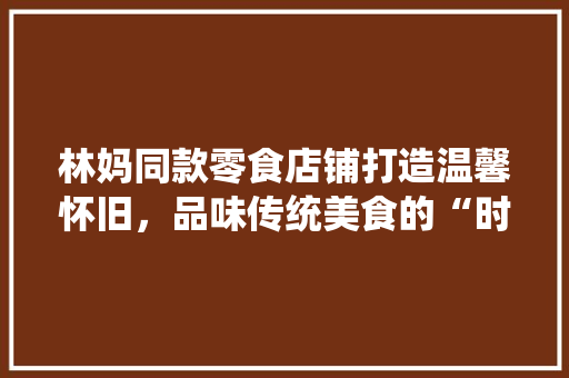 林妈同款零食店铺打造温馨怀旧，品味传统美食的“时光隧道”