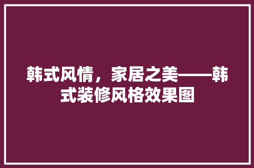 韩式风情，家居之美——韩式装修风格效果图