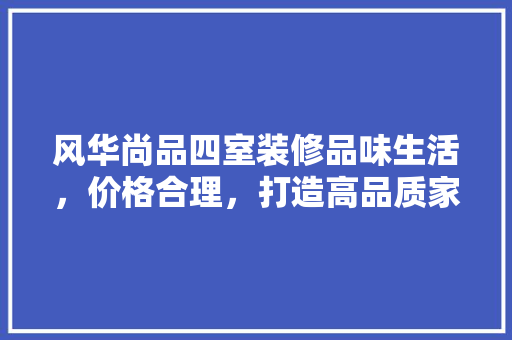 风华尚品四室装修品味生活，价格合理，打造高品质家居空间