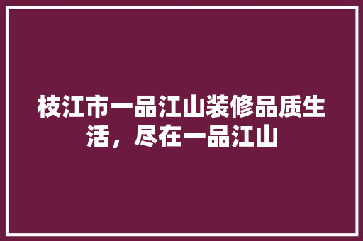 枝江市一品江山装修品质生活，尽在一品江山