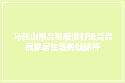 马鞍山市品宅装修打造高品质家居生活的新标杆