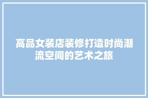 高品女装店装修打造时尚潮流空间的艺术之旅