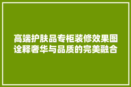 高端护肤品专柜装修效果图诠释奢华与品质的完美融合