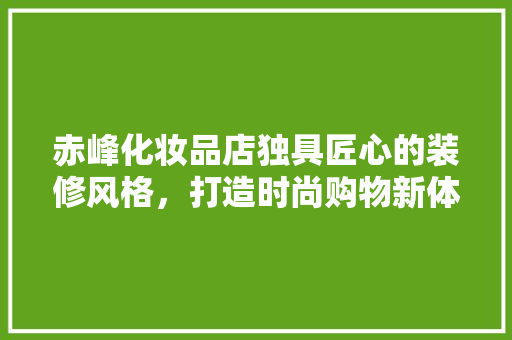 赤峰化妆品店独具匠心的装修风格，打造时尚购物新体验