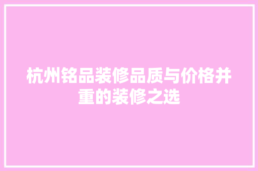 杭州铭品装修品质与价格并重的装修之选
