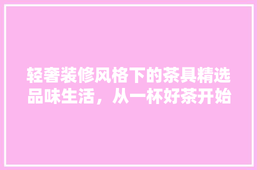 轻奢装修风格下的茶具精选品味生活，从一杯好茶开始